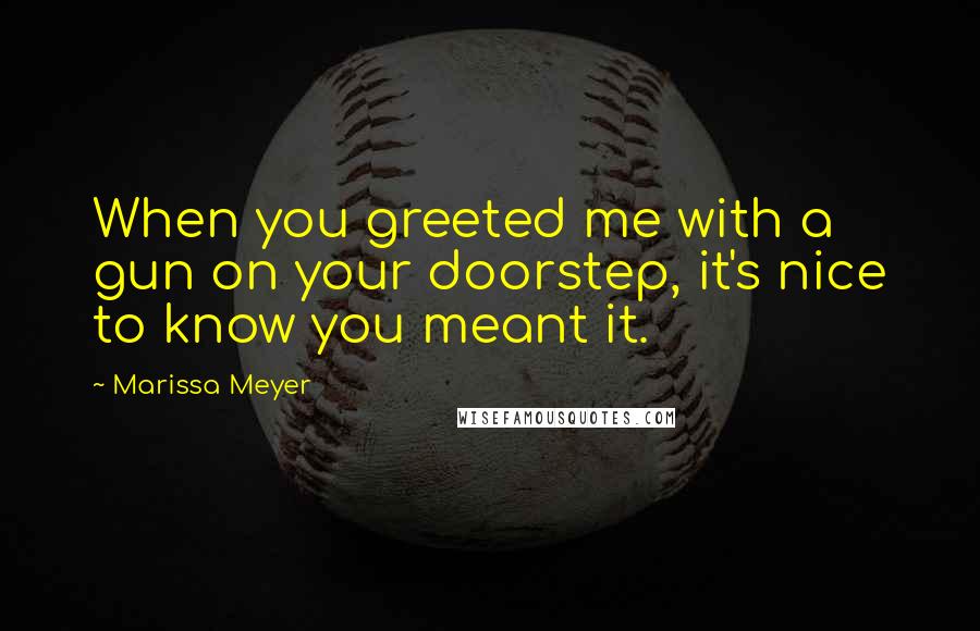 Marissa Meyer Quotes: When you greeted me with a gun on your doorstep, it's nice to know you meant it.