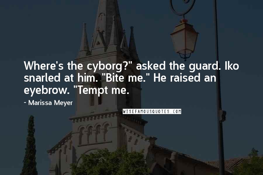 Marissa Meyer Quotes: Where's the cyborg?" asked the guard. Iko snarled at him. "Bite me." He raised an eyebrow. "Tempt me.