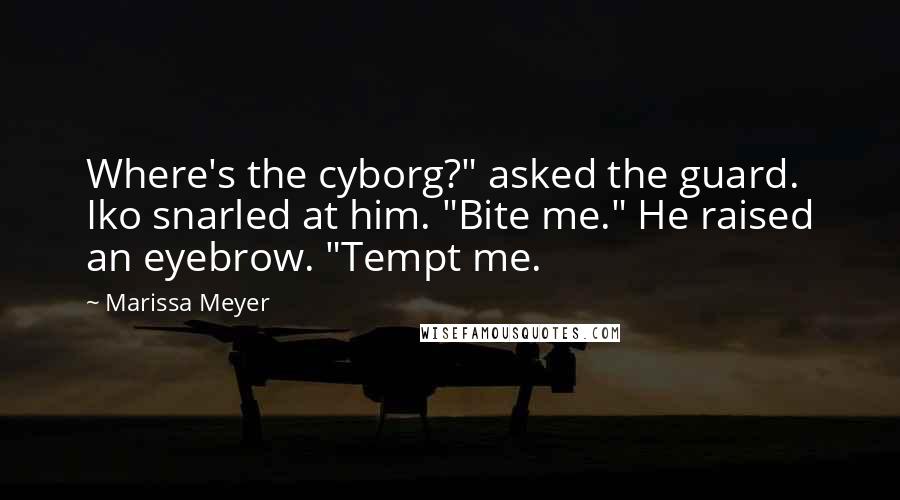 Marissa Meyer Quotes: Where's the cyborg?" asked the guard. Iko snarled at him. "Bite me." He raised an eyebrow. "Tempt me.