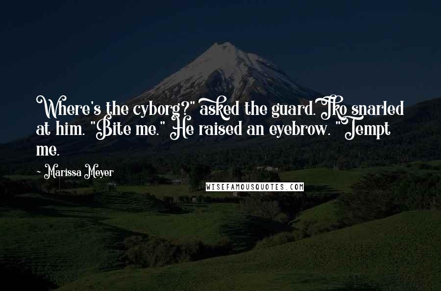 Marissa Meyer Quotes: Where's the cyborg?" asked the guard. Iko snarled at him. "Bite me." He raised an eyebrow. "Tempt me.