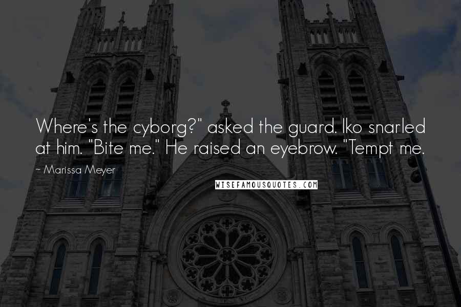 Marissa Meyer Quotes: Where's the cyborg?" asked the guard. Iko snarled at him. "Bite me." He raised an eyebrow. "Tempt me.