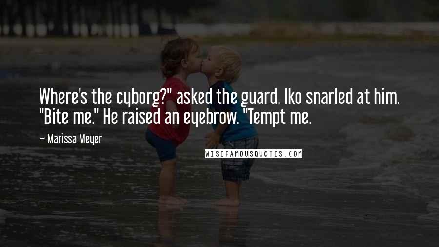 Marissa Meyer Quotes: Where's the cyborg?" asked the guard. Iko snarled at him. "Bite me." He raised an eyebrow. "Tempt me.