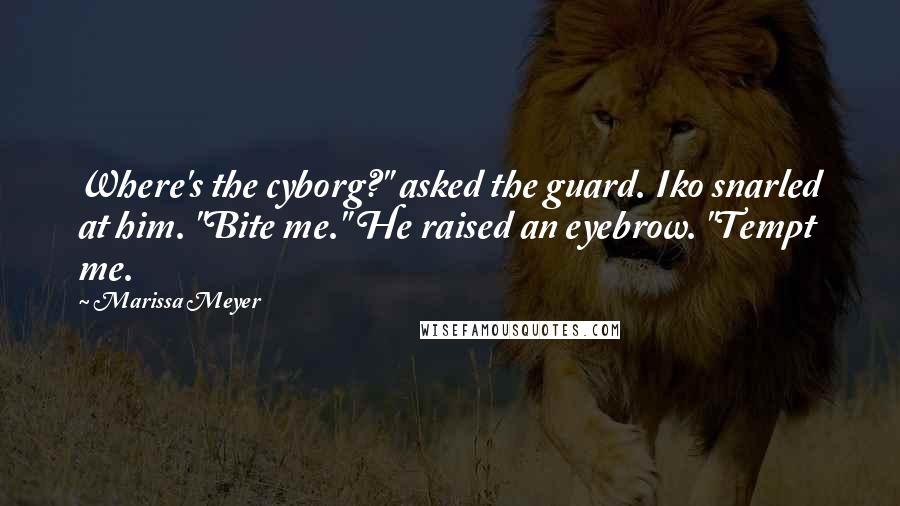 Marissa Meyer Quotes: Where's the cyborg?" asked the guard. Iko snarled at him. "Bite me." He raised an eyebrow. "Tempt me.