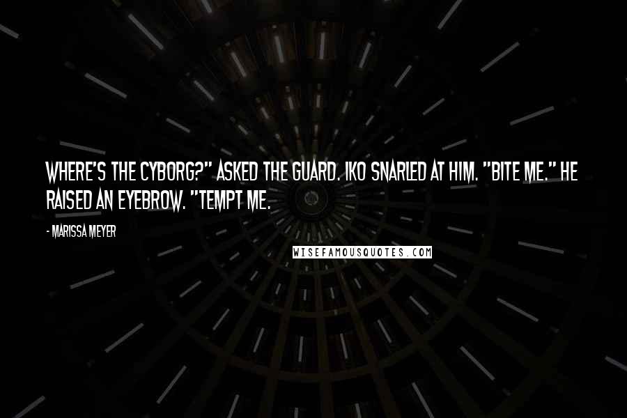 Marissa Meyer Quotes: Where's the cyborg?" asked the guard. Iko snarled at him. "Bite me." He raised an eyebrow. "Tempt me.