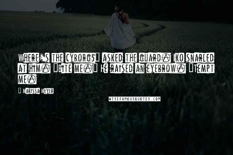 Marissa Meyer Quotes: Where's the cyborg?" asked the guard. Iko snarled at him. "Bite me." He raised an eyebrow. "Tempt me.