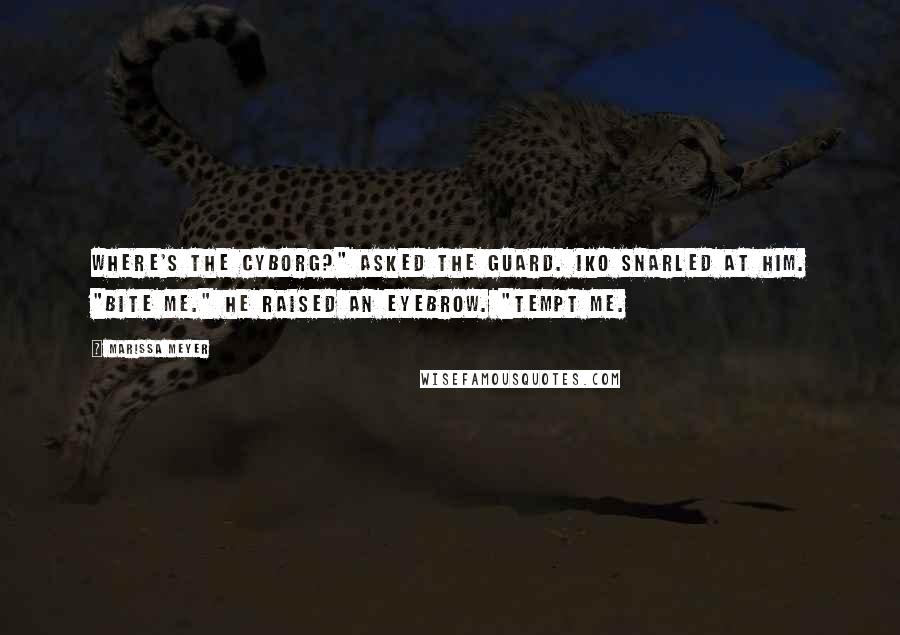 Marissa Meyer Quotes: Where's the cyborg?" asked the guard. Iko snarled at him. "Bite me." He raised an eyebrow. "Tempt me.