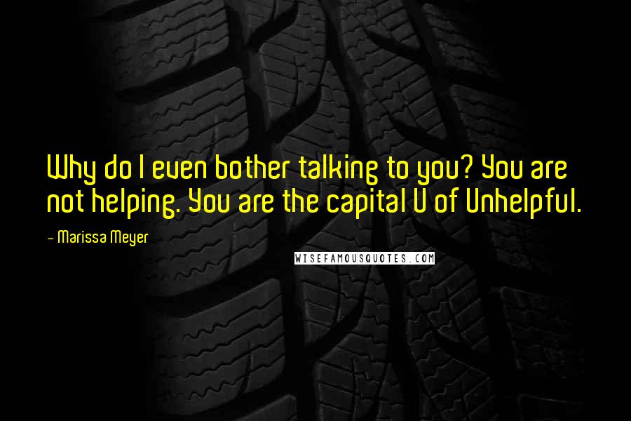 Marissa Meyer Quotes: Why do I even bother talking to you? You are not helping. You are the capital U of Unhelpful.