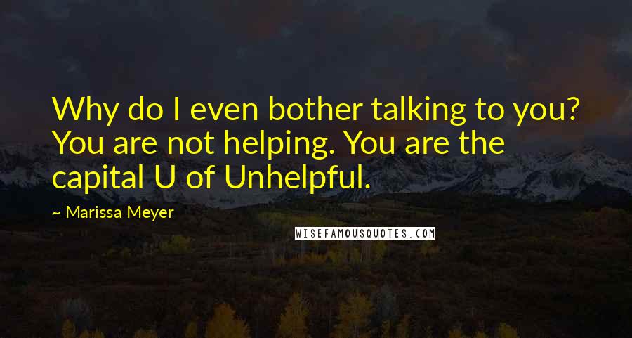 Marissa Meyer Quotes: Why do I even bother talking to you? You are not helping. You are the capital U of Unhelpful.