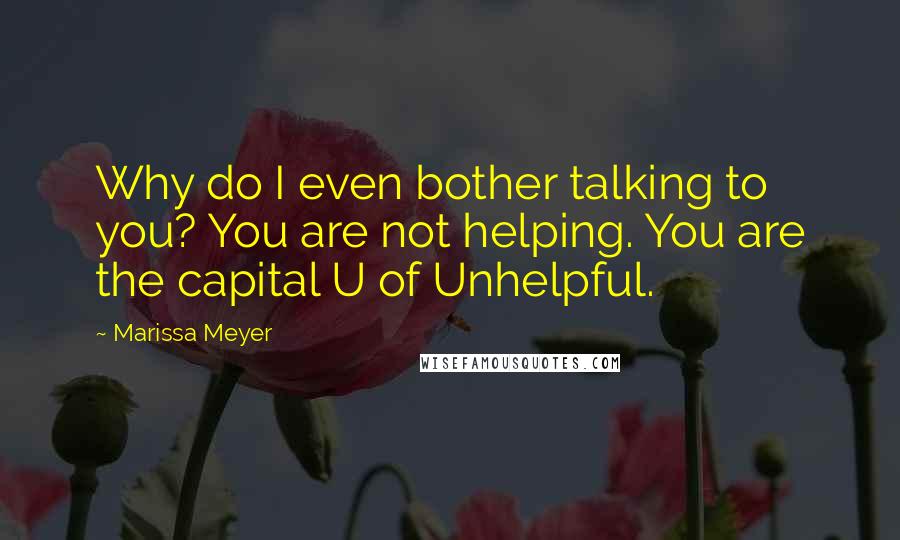 Marissa Meyer Quotes: Why do I even bother talking to you? You are not helping. You are the capital U of Unhelpful.