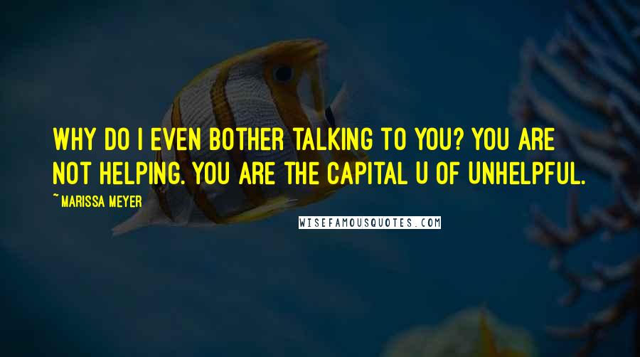 Marissa Meyer Quotes: Why do I even bother talking to you? You are not helping. You are the capital U of Unhelpful.