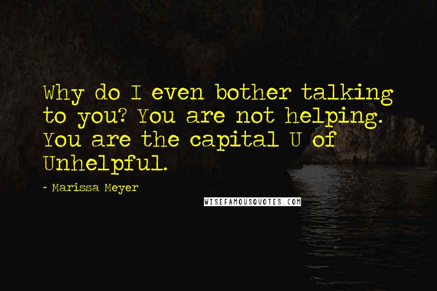 Marissa Meyer Quotes: Why do I even bother talking to you? You are not helping. You are the capital U of Unhelpful.