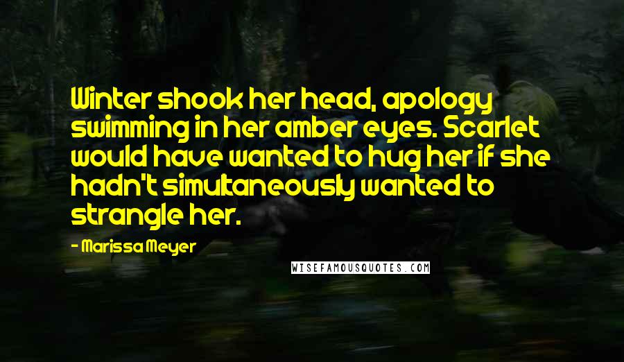 Marissa Meyer Quotes: Winter shook her head, apology swimming in her amber eyes. Scarlet would have wanted to hug her if she hadn't simultaneously wanted to strangle her.