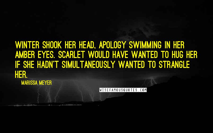 Marissa Meyer Quotes: Winter shook her head, apology swimming in her amber eyes. Scarlet would have wanted to hug her if she hadn't simultaneously wanted to strangle her.