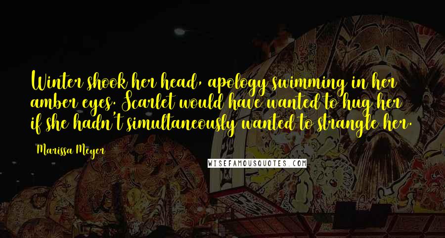 Marissa Meyer Quotes: Winter shook her head, apology swimming in her amber eyes. Scarlet would have wanted to hug her if she hadn't simultaneously wanted to strangle her.