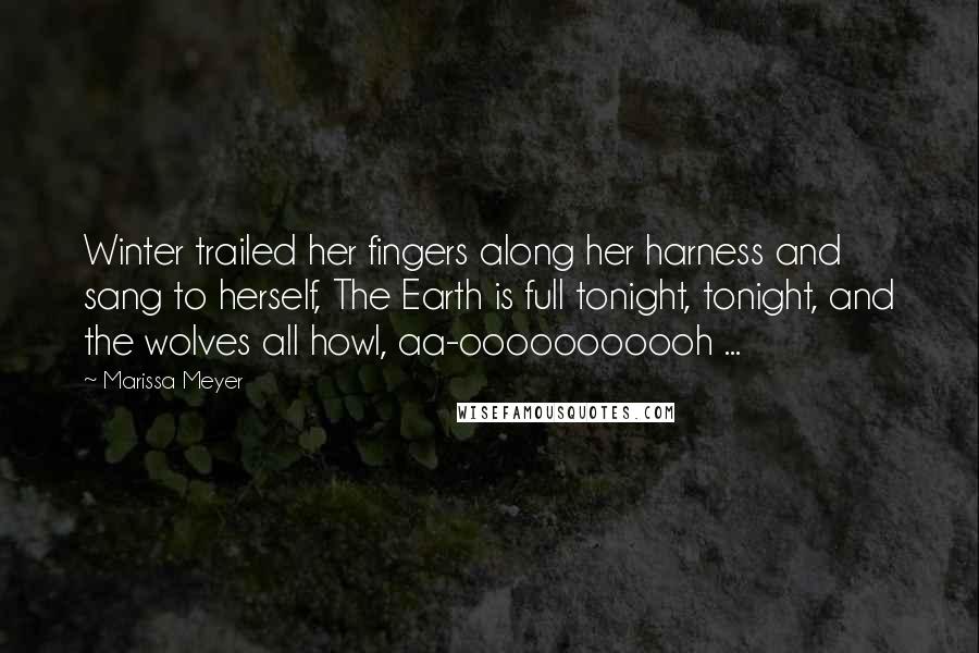 Marissa Meyer Quotes: Winter trailed her fingers along her harness and sang to herself, The Earth is full tonight, tonight, and the wolves all howl, aa-ooooooooooh ...