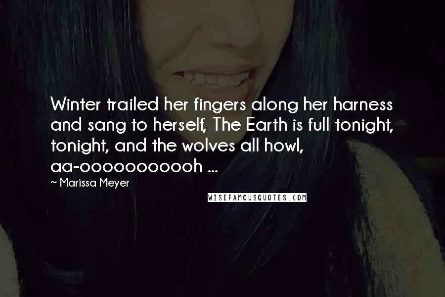 Marissa Meyer Quotes: Winter trailed her fingers along her harness and sang to herself, The Earth is full tonight, tonight, and the wolves all howl, aa-ooooooooooh ...