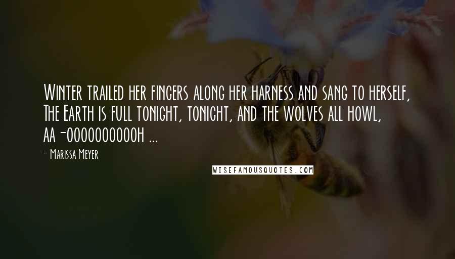 Marissa Meyer Quotes: Winter trailed her fingers along her harness and sang to herself, The Earth is full tonight, tonight, and the wolves all howl, aa-ooooooooooh ...