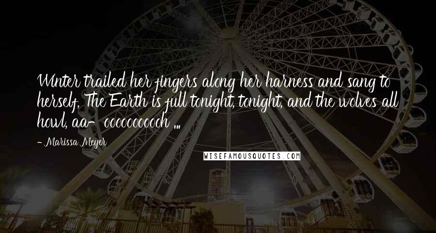 Marissa Meyer Quotes: Winter trailed her fingers along her harness and sang to herself, The Earth is full tonight, tonight, and the wolves all howl, aa-ooooooooooh ...