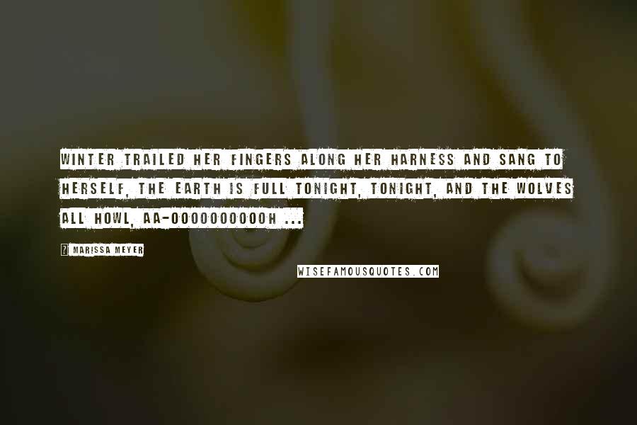 Marissa Meyer Quotes: Winter trailed her fingers along her harness and sang to herself, The Earth is full tonight, tonight, and the wolves all howl, aa-ooooooooooh ...