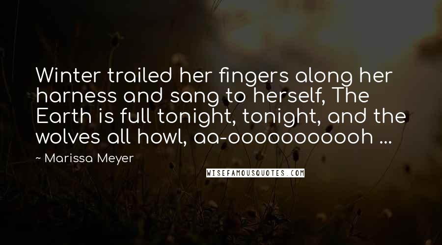 Marissa Meyer Quotes: Winter trailed her fingers along her harness and sang to herself, The Earth is full tonight, tonight, and the wolves all howl, aa-ooooooooooh ...