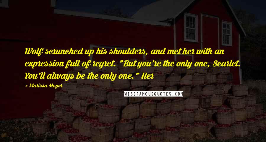 Marissa Meyer Quotes: Wolf scrunched up his shoulders, and met her with an expression full of regret. "But you're the only one, Scarlet. You'll always be the only one." Her