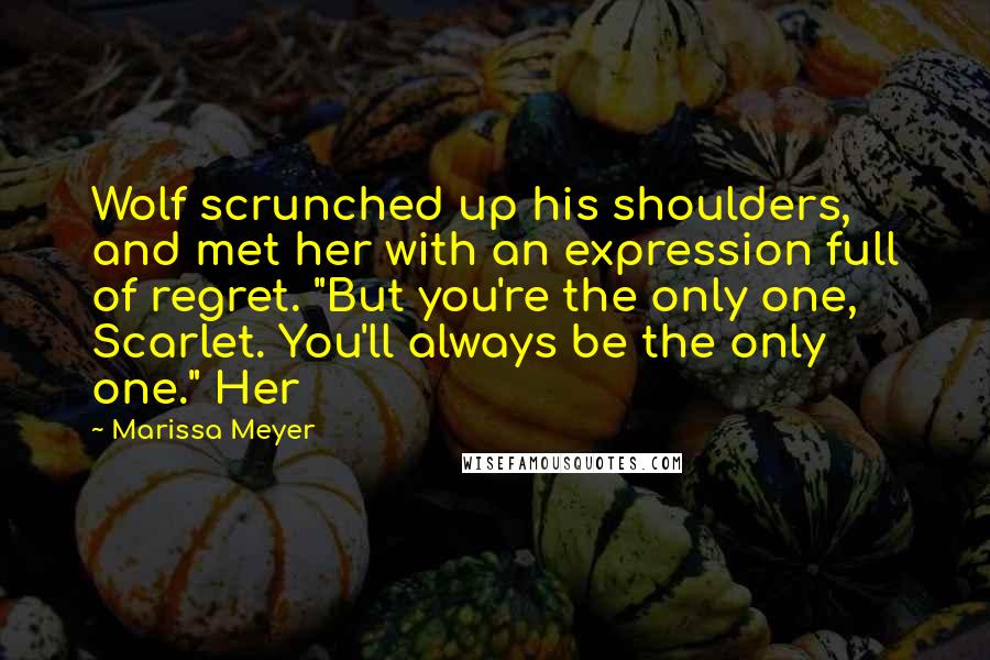 Marissa Meyer Quotes: Wolf scrunched up his shoulders, and met her with an expression full of regret. "But you're the only one, Scarlet. You'll always be the only one." Her