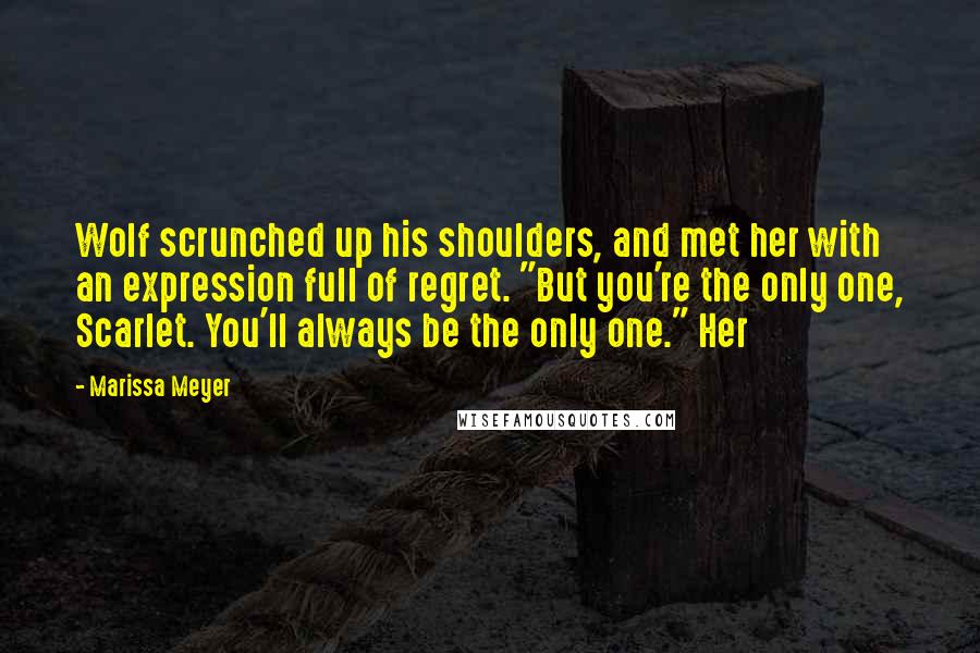 Marissa Meyer Quotes: Wolf scrunched up his shoulders, and met her with an expression full of regret. "But you're the only one, Scarlet. You'll always be the only one." Her