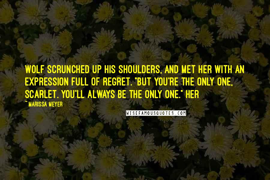 Marissa Meyer Quotes: Wolf scrunched up his shoulders, and met her with an expression full of regret. "But you're the only one, Scarlet. You'll always be the only one." Her