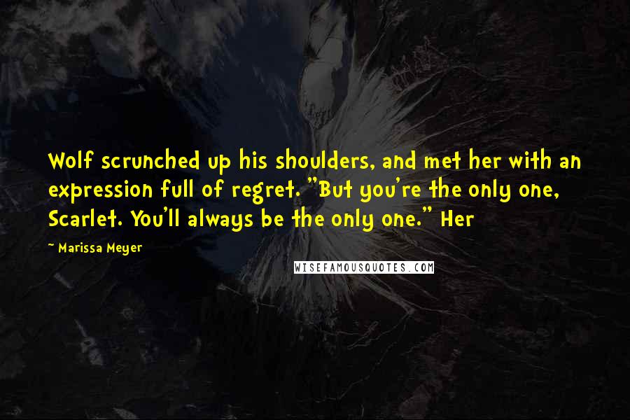 Marissa Meyer Quotes: Wolf scrunched up his shoulders, and met her with an expression full of regret. "But you're the only one, Scarlet. You'll always be the only one." Her