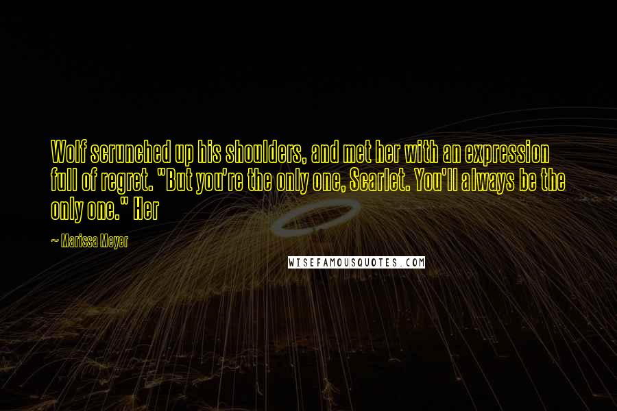 Marissa Meyer Quotes: Wolf scrunched up his shoulders, and met her with an expression full of regret. "But you're the only one, Scarlet. You'll always be the only one." Her