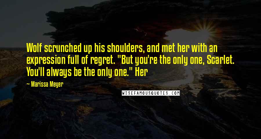 Marissa Meyer Quotes: Wolf scrunched up his shoulders, and met her with an expression full of regret. "But you're the only one, Scarlet. You'll always be the only one." Her