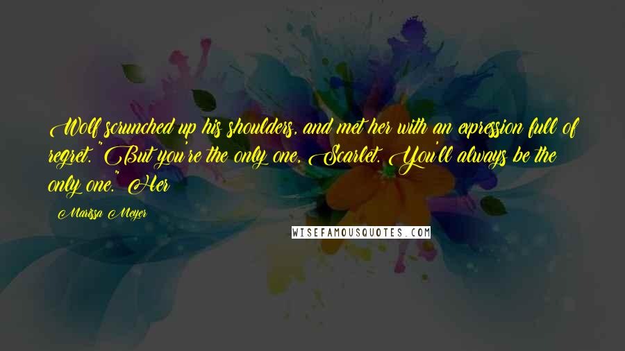 Marissa Meyer Quotes: Wolf scrunched up his shoulders, and met her with an expression full of regret. "But you're the only one, Scarlet. You'll always be the only one." Her