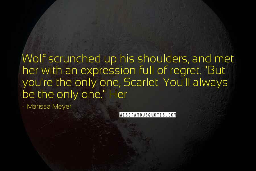 Marissa Meyer Quotes: Wolf scrunched up his shoulders, and met her with an expression full of regret. "But you're the only one, Scarlet. You'll always be the only one." Her