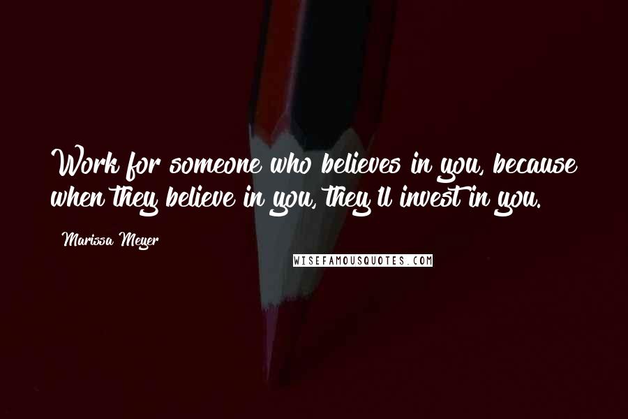 Marissa Meyer Quotes: Work for someone who believes in you, because when they believe in you, they'll invest in you.