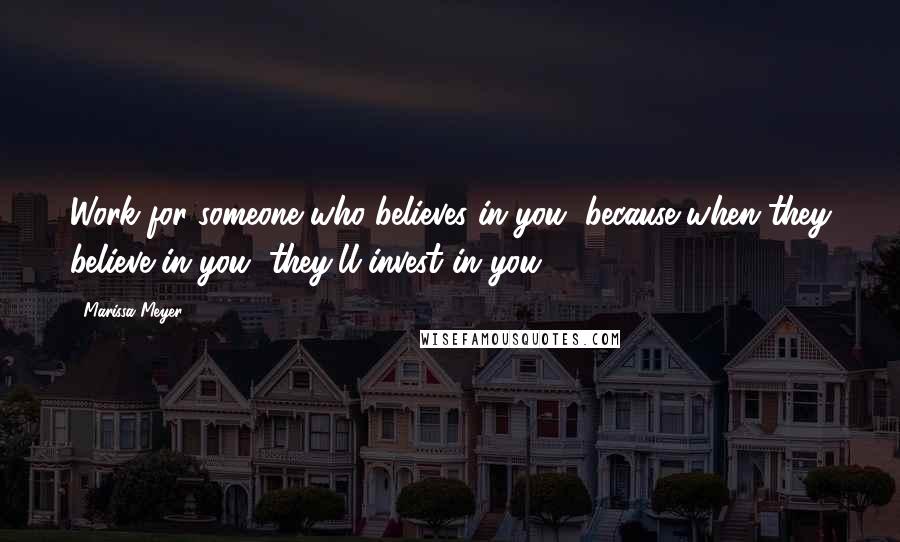 Marissa Meyer Quotes: Work for someone who believes in you, because when they believe in you, they'll invest in you.