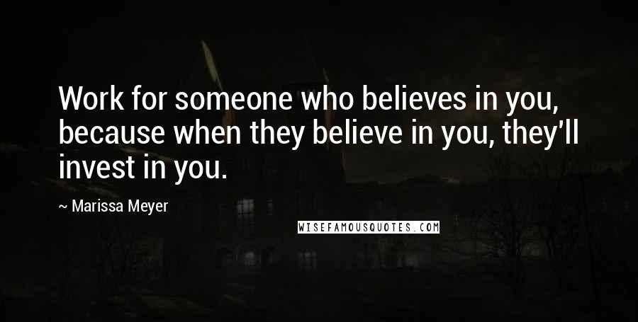 Marissa Meyer Quotes: Work for someone who believes in you, because when they believe in you, they'll invest in you.