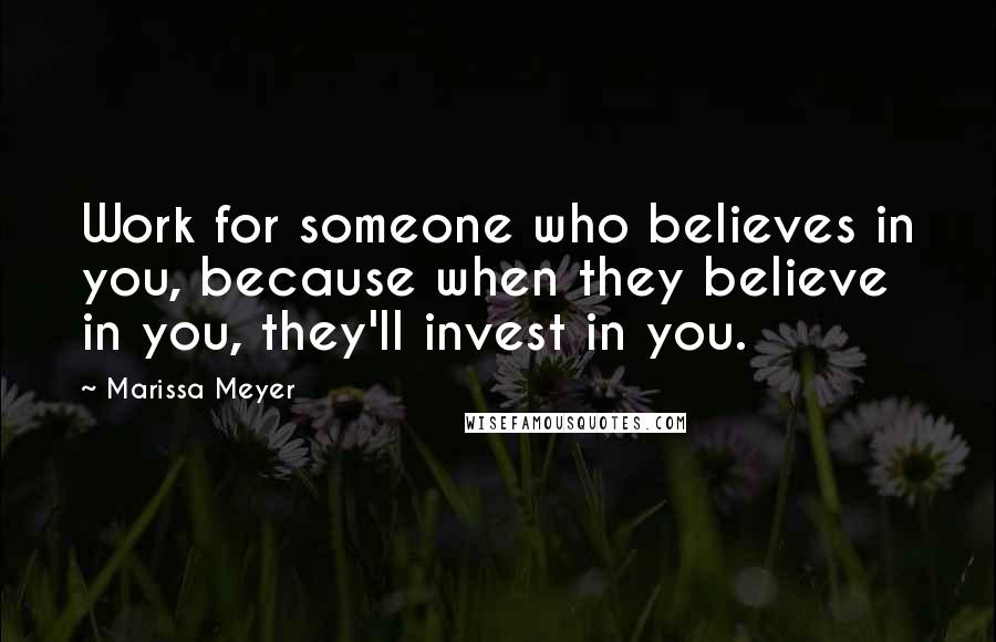 Marissa Meyer Quotes: Work for someone who believes in you, because when they believe in you, they'll invest in you.
