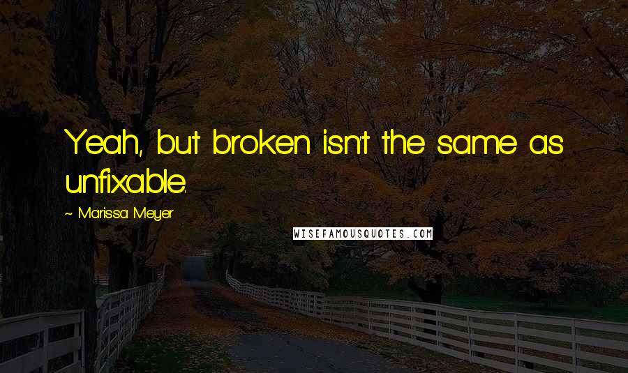 Marissa Meyer Quotes: Yeah, but broken isn't the same as unfixable.