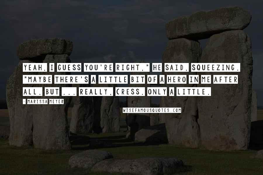 Marissa Meyer Quotes: Yeah, I guess you're right," he said, squeezing. "Maybe there's a little bit of a hero in me after all. But ... really, Cress. Only a little.