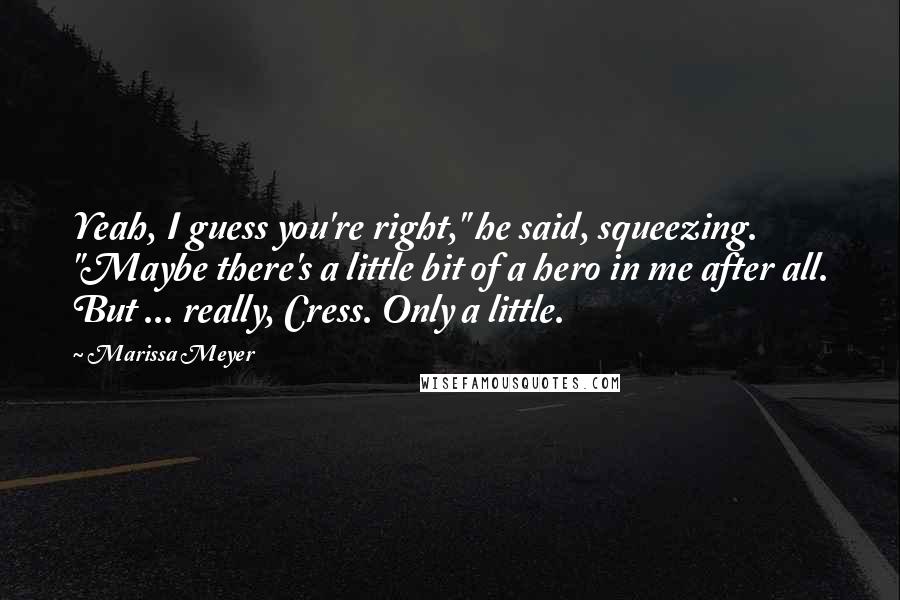 Marissa Meyer Quotes: Yeah, I guess you're right," he said, squeezing. "Maybe there's a little bit of a hero in me after all. But ... really, Cress. Only a little.