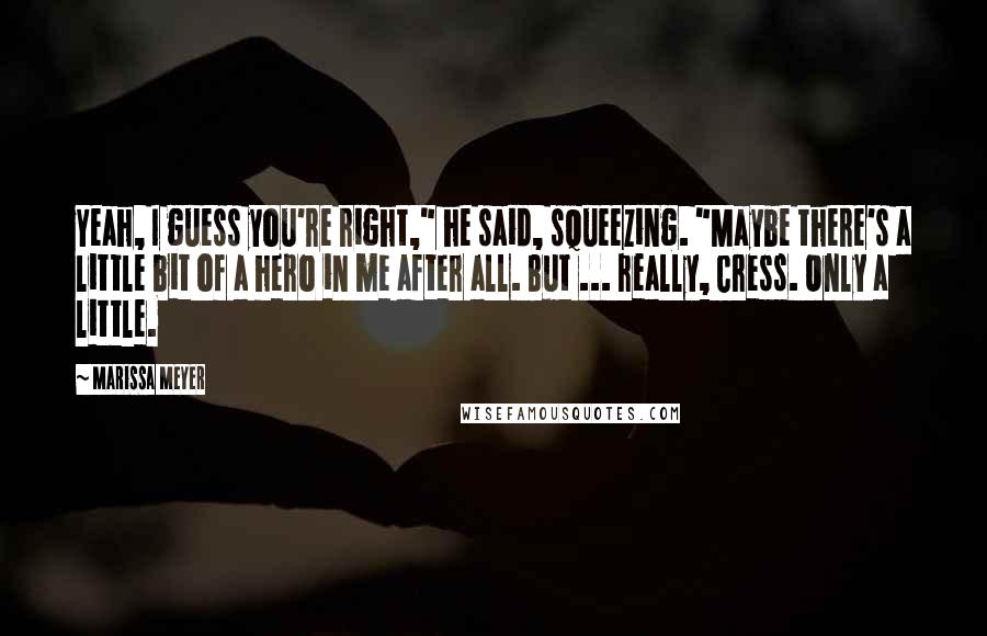 Marissa Meyer Quotes: Yeah, I guess you're right," he said, squeezing. "Maybe there's a little bit of a hero in me after all. But ... really, Cress. Only a little.