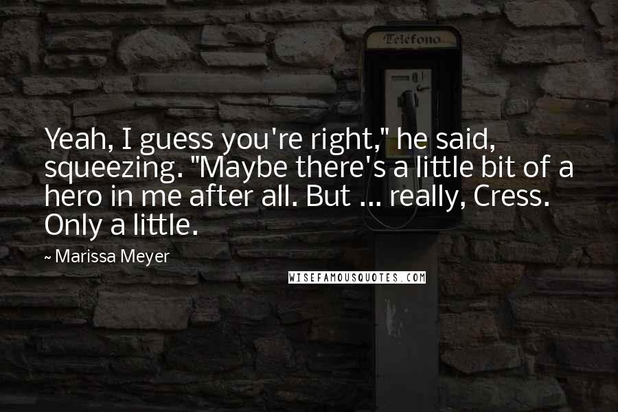 Marissa Meyer Quotes: Yeah, I guess you're right," he said, squeezing. "Maybe there's a little bit of a hero in me after all. But ... really, Cress. Only a little.