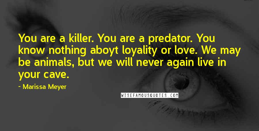 Marissa Meyer Quotes: You are a killer. You are a predator. You know nothing aboyt loyality or love. We may be animals, but we will never again live in your cave.