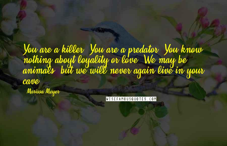 Marissa Meyer Quotes: You are a killer. You are a predator. You know nothing aboyt loyality or love. We may be animals, but we will never again live in your cave.