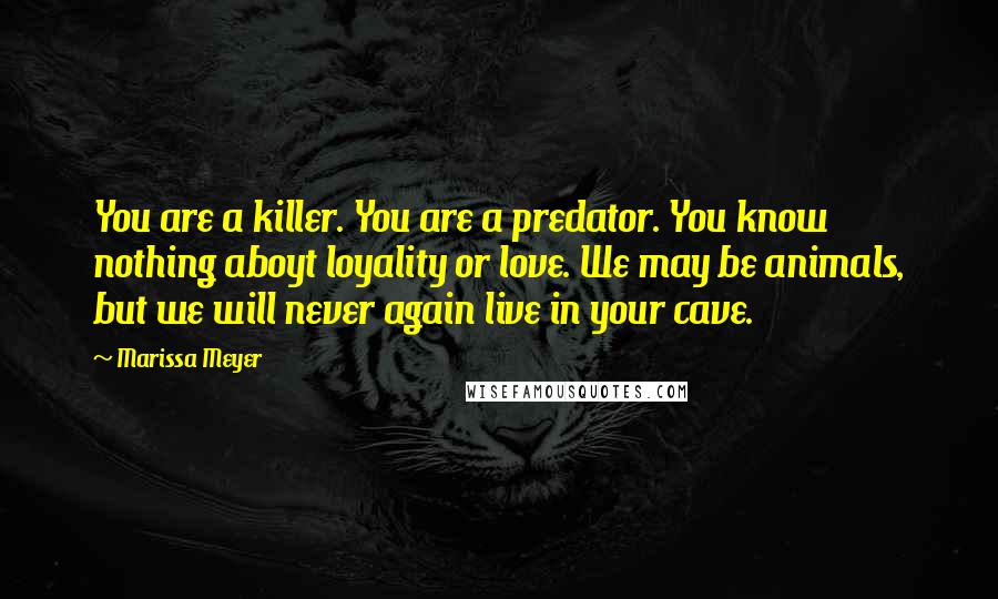 Marissa Meyer Quotes: You are a killer. You are a predator. You know nothing aboyt loyality or love. We may be animals, but we will never again live in your cave.