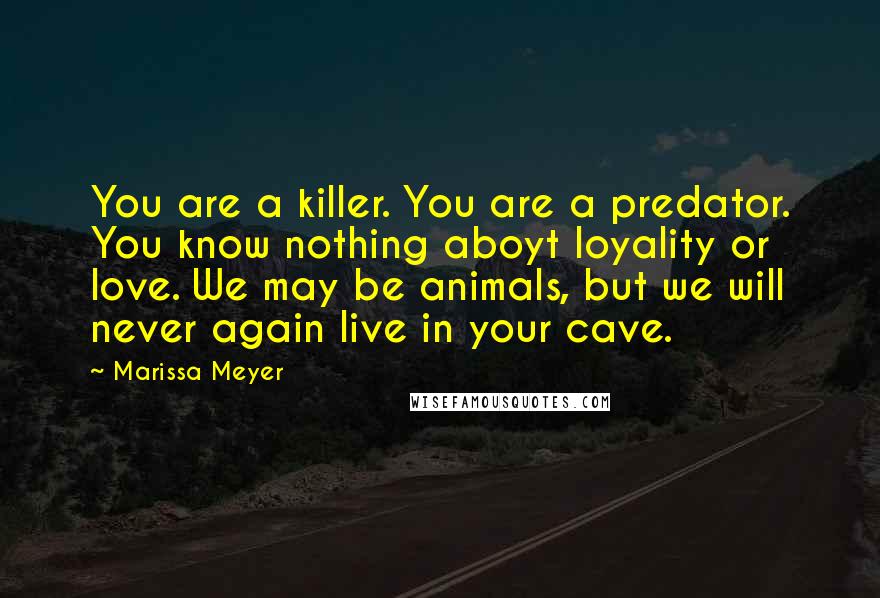Marissa Meyer Quotes: You are a killer. You are a predator. You know nothing aboyt loyality or love. We may be animals, but we will never again live in your cave.