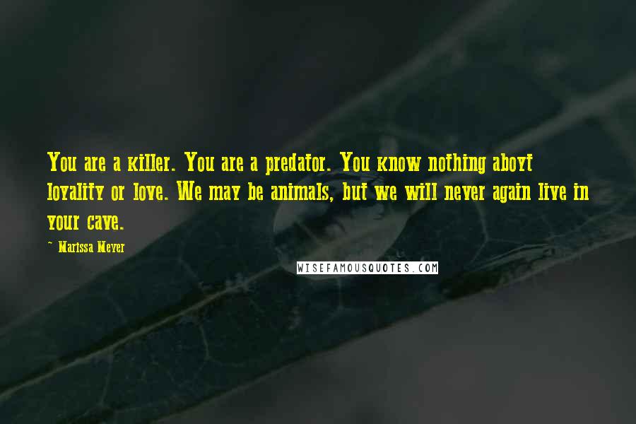 Marissa Meyer Quotes: You are a killer. You are a predator. You know nothing aboyt loyality or love. We may be animals, but we will never again live in your cave.