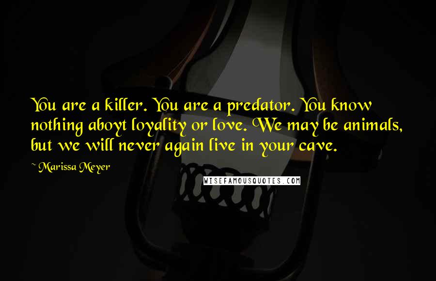 Marissa Meyer Quotes: You are a killer. You are a predator. You know nothing aboyt loyality or love. We may be animals, but we will never again live in your cave.