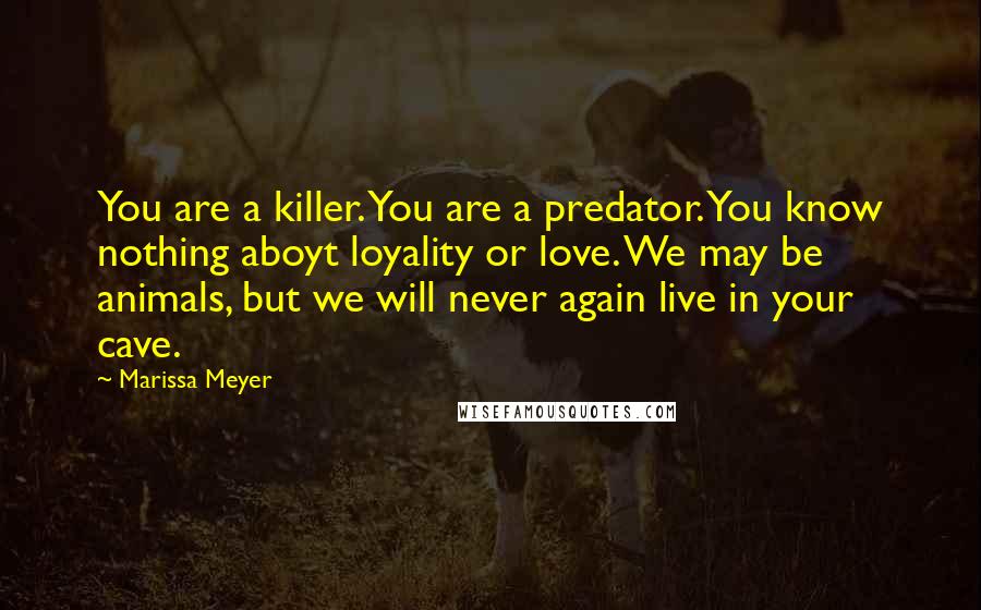 Marissa Meyer Quotes: You are a killer. You are a predator. You know nothing aboyt loyality or love. We may be animals, but we will never again live in your cave.