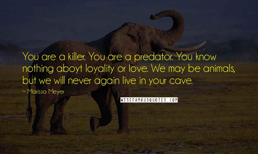 Marissa Meyer Quotes: You are a killer. You are a predator. You know nothing aboyt loyality or love. We may be animals, but we will never again live in your cave.